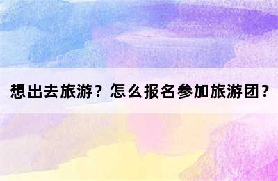 想出去旅游？怎么报名参加旅游团？