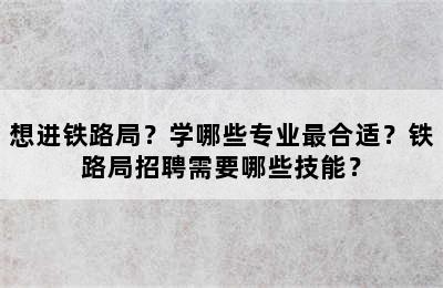 想进铁路局？学哪些专业最合适？铁路局招聘需要哪些技能？