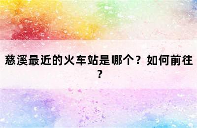 慈溪最近的火车站是哪个？如何前往？