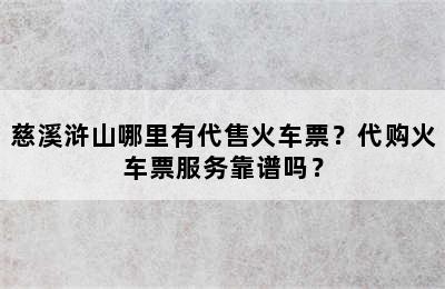 慈溪浒山哪里有代售火车票？代购火车票服务靠谱吗？