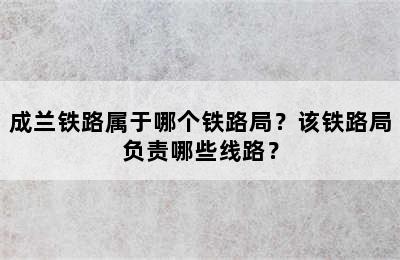 成兰铁路属于哪个铁路局？该铁路局负责哪些线路？