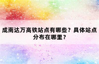 成南达万高铁站点有哪些？具体站点分布在哪里？