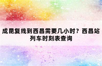 成昆复线到西昌需要几小时？西昌站列车时刻表查询