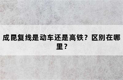 成昆复线是动车还是高铁？区别在哪里？