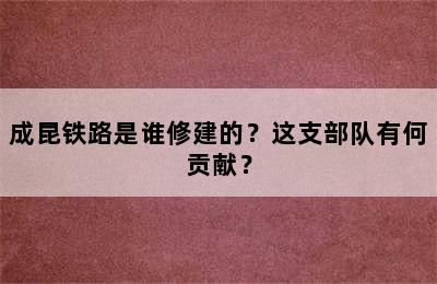 成昆铁路是谁修建的？这支部队有何贡献？