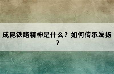 成昆铁路精神是什么？如何传承发扬？