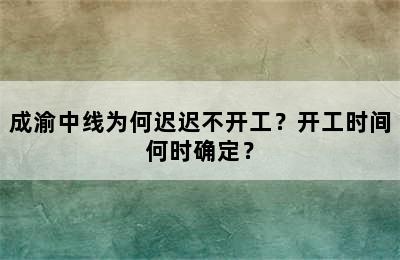 成渝中线为何迟迟不开工？开工时间何时确定？