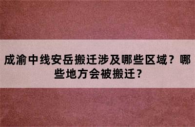成渝中线安岳搬迁涉及哪些区域？哪些地方会被搬迁？