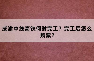 成渝中线高铁何时完工？完工后怎么购票？