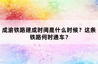 成渝铁路建成时间是什么时候？这条铁路何时通车？