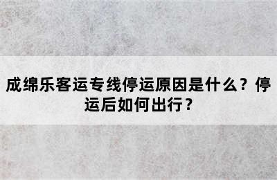 成绵乐客运专线停运原因是什么？停运后如何出行？