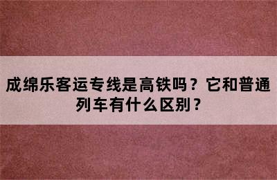 成绵乐客运专线是高铁吗？它和普通列车有什么区别？