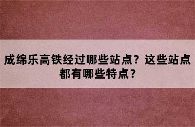 成绵乐高铁经过哪些站点？这些站点都有哪些特点？