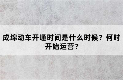 成绵动车开通时间是什么时候？何时开始运营？