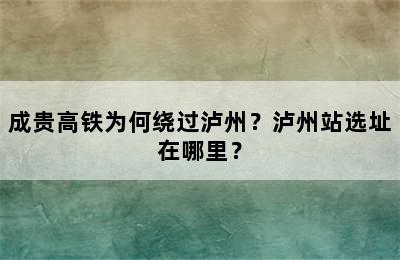 成贵高铁为何绕过泸州？泸州站选址在哪里？