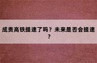 成贵高铁提速了吗？未来是否会提速？
