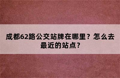 成都62路公交站牌在哪里？怎么去最近的站点？