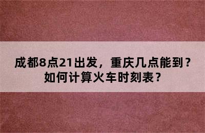 成都8点21出发，重庆几点能到？如何计算火车时刻表？