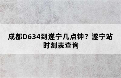 成都D634到遂宁几点钟？遂宁站时刻表查询