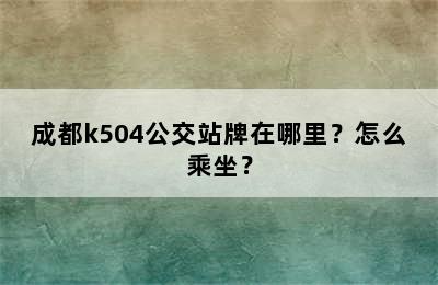 成都k504公交站牌在哪里？怎么乘坐？