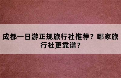 成都一日游正规旅行社推荐？哪家旅行社更靠谱？