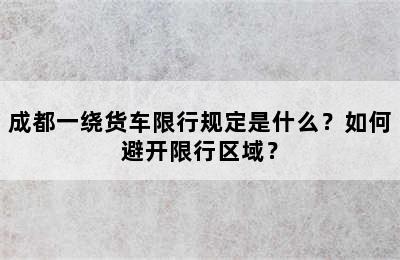 成都一绕货车限行规定是什么？如何避开限行区域？