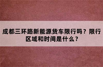 成都三环路新能源货车限行吗？限行区域和时间是什么？