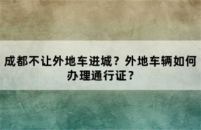 成都不让外地车进城？外地车辆如何办理通行证？