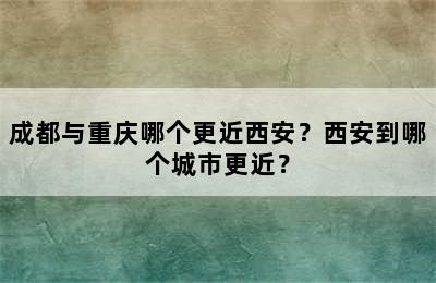 成都与重庆哪个更近西安？西安到哪个城市更近？