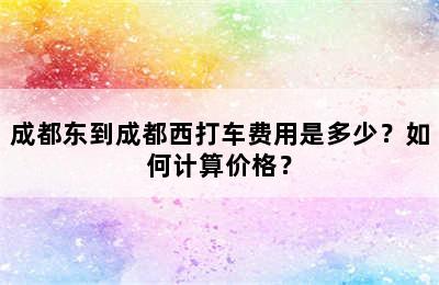 成都东到成都西打车费用是多少？如何计算价格？