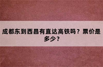 成都东到西昌有直达高铁吗？票价是多少？