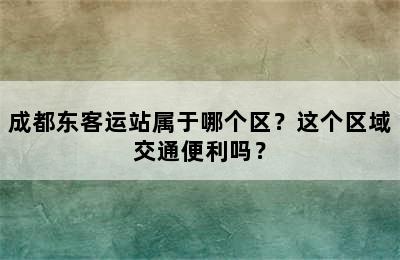 成都东客运站属于哪个区？这个区域交通便利吗？
