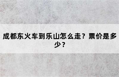 成都东火车到乐山怎么走？票价是多少？