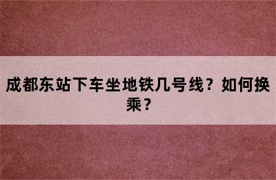 成都东站下车坐地铁几号线？如何换乘？