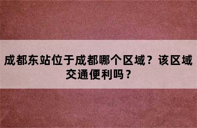 成都东站位于成都哪个区域？该区域交通便利吗？