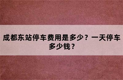成都东站停车费用是多少？一天停车多少钱？