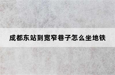成都东站到宽窄巷子怎么坐地铁