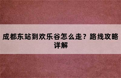 成都东站到欢乐谷怎么走？路线攻略详解
