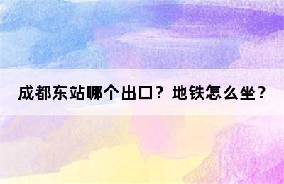 成都东站哪个出口？地铁怎么坐？