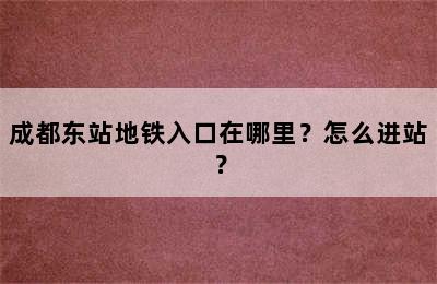 成都东站地铁入口在哪里？怎么进站？