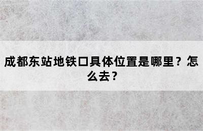 成都东站地铁口具体位置是哪里？怎么去？