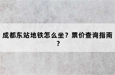 成都东站地铁怎么坐？票价查询指南？