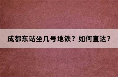 成都东站坐几号地铁？如何直达？