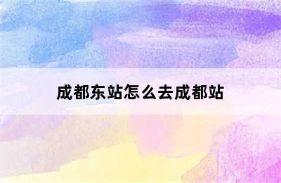 成都东站怎么去成都站