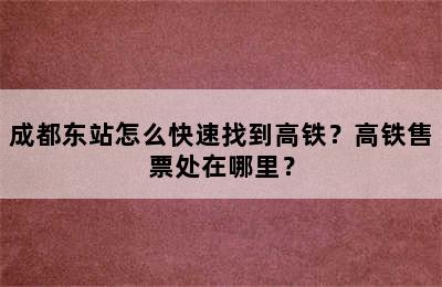 成都东站怎么快速找到高铁？高铁售票处在哪里？