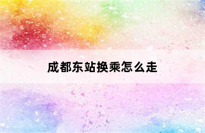 成都东站换乘怎么走