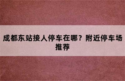 成都东站接人停车在哪？附近停车场推荐