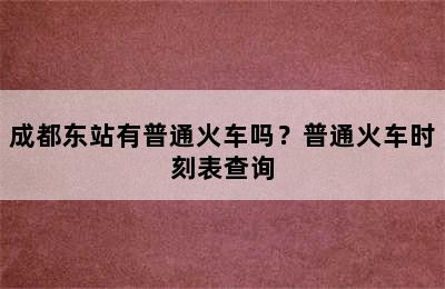 成都东站有普通火车吗？普通火车时刻表查询