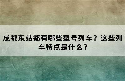 成都东站都有哪些型号列车？这些列车特点是什么？