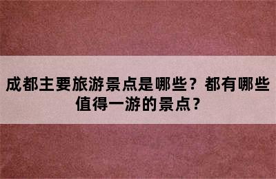 成都主要旅游景点是哪些？都有哪些值得一游的景点？